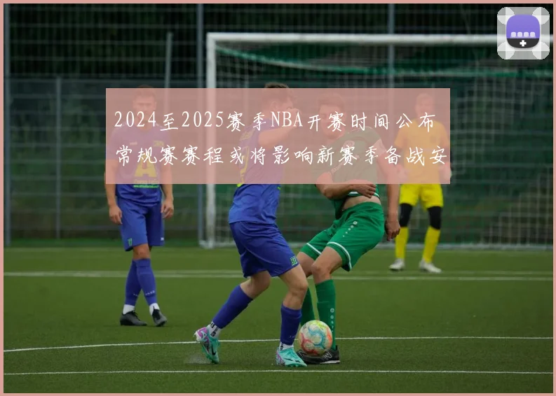 2024至2025赛季NBA开赛时间公布 常规赛赛程或将影响新赛季备战安排