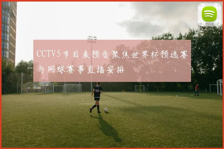 CCTV5节目表预告聚焦世界杯预选赛与网球赛事直播安排