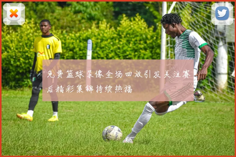 免费篮球录像全场回放引发关注赛后精彩集锦持续热播