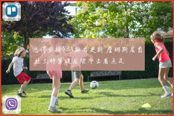 总得分榜NBA排名更新 詹姆斯居首 杜兰特紧追后续冲击看点足