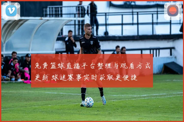免费篮球直播平台整理与观看方式更新 球迷赛事实时获取更便捷