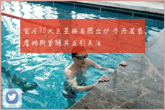 官方75大巨星排名图出炉 乔丹居首詹姆斯紧随其后引关注