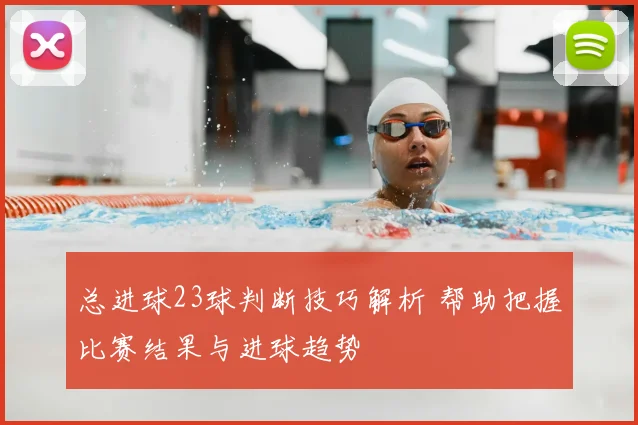 总进球23球判断技巧解析 帮助把握比赛结果与进球趋势