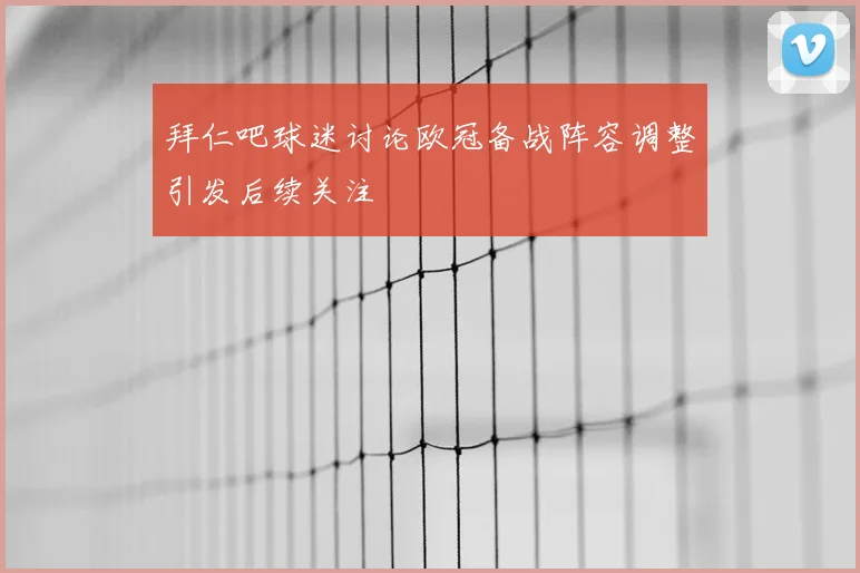 拜仁吧球迷讨论欧冠备战阵容调整引发后续关注