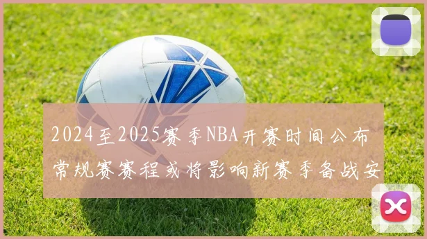 2024至2025赛季NBA开赛时间公布 常规赛赛程或将影响新赛季备战安排