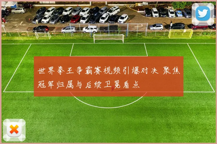 世界拳王争霸赛视频引爆对决 聚焦冠军归属与后续卫冕看点