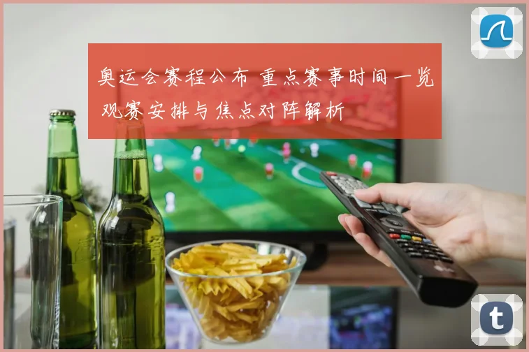 奥运会赛程公布 重点赛事时间一览 观赛安排与焦点对阵解析