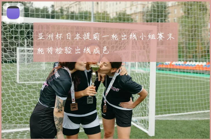 亚洲杯日本提前一轮出线小组赛末轮将检验出线成色