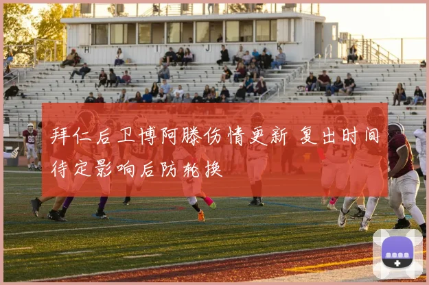 拜仁后卫博阿滕伤情更新 复出时间待定影响后防轮换